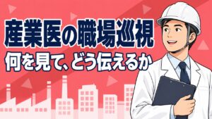 産業医の職場巡視。何を見て、どう伝えるか
